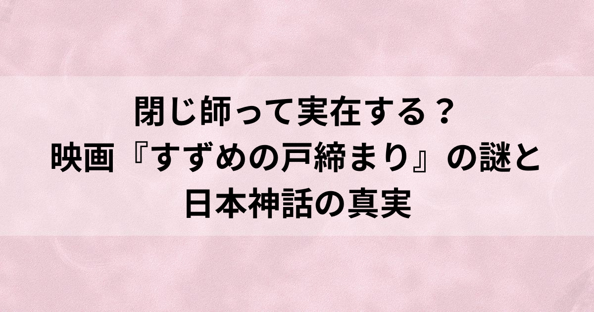 閉じ師って実在する？映画『すずめの戸締まり』の謎と日本神話の真実の画像